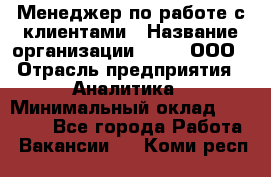 Менеджер по работе с клиентами › Название организации ­ Btt, ООО › Отрасль предприятия ­ Аналитика › Минимальный оклад ­ 35 000 - Все города Работа » Вакансии   . Коми респ.